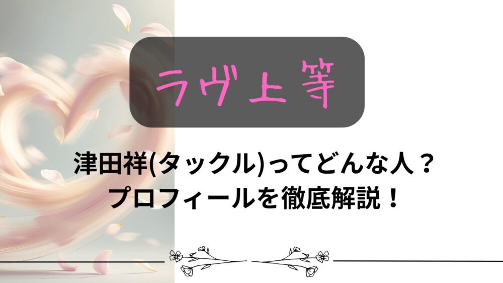 【ラヴ上等】津田祥(タックル)ってどんな人？プロフィールを徹底解説！