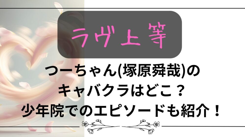 【ラヴ上等】つーちゃん(塚原舜哉)のキャバクラはどこ？少年院でのエピソードも紹介！