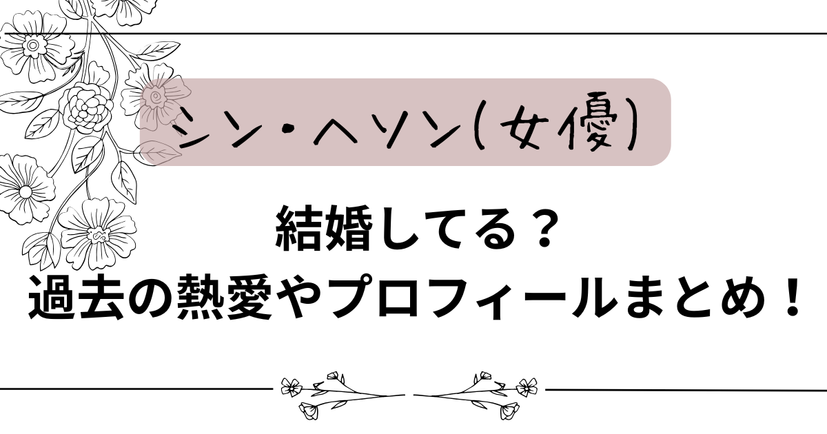 シン・ヘソン(女優)は結婚してる？過去の熱愛やプロフィールまとめ！