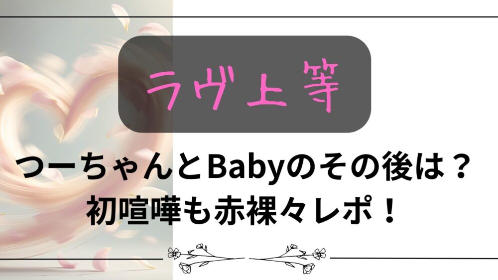 【ラヴ上等】つーちゃんとBabyのその後は？初喧嘩も赤裸々レポ！