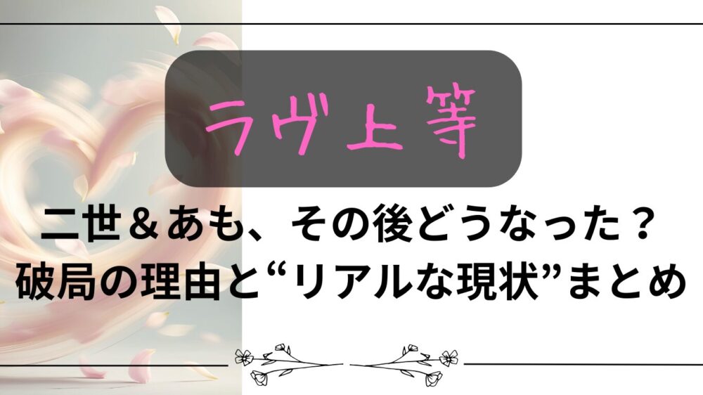 【ラヴ上等】二世＆あも、その後どうなった？破局の理由と“リアルな現状”まとめ