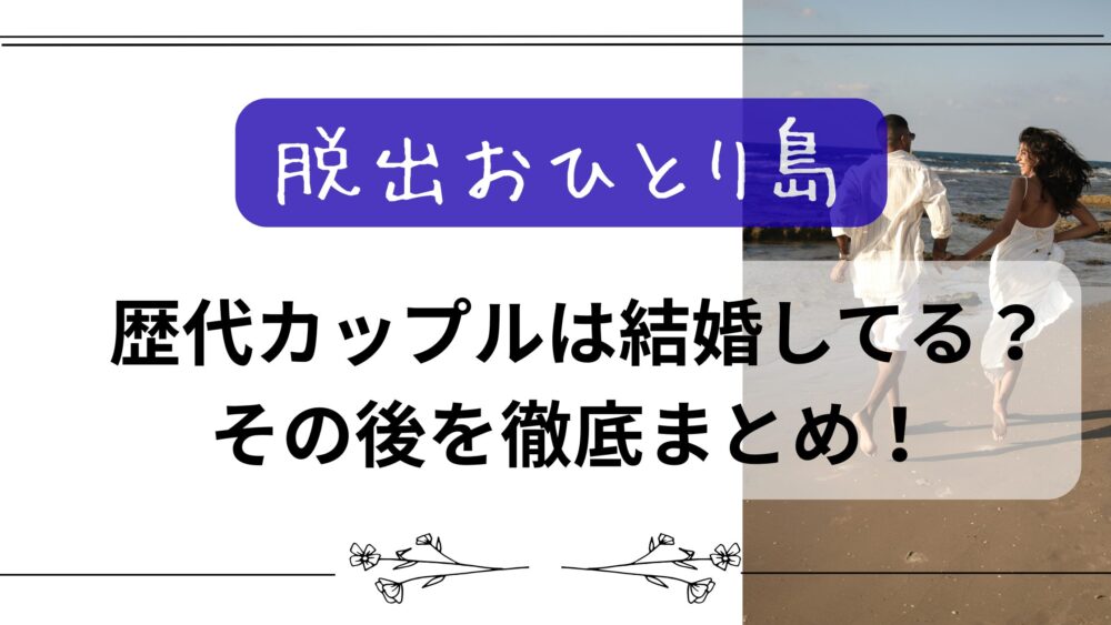 【脱出おひとり島】歴代カップルは結婚してる？その後を徹底まとめ！