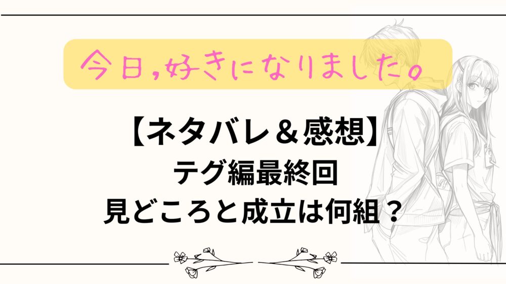 【ネタバレ＆感想 】今日好きテグ編最終回！見どころと成立は何組？