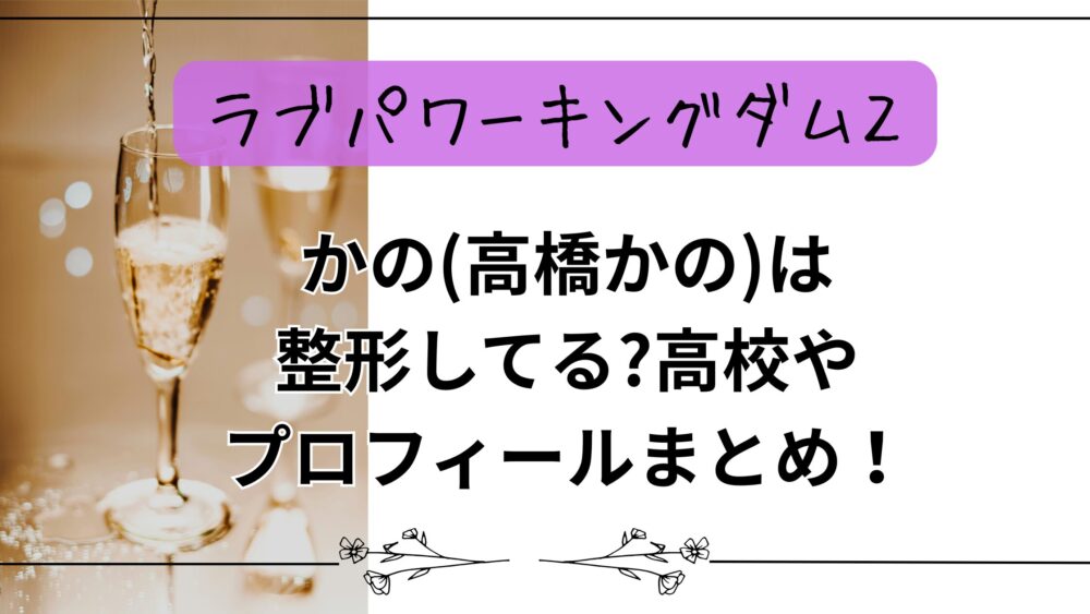 【ラブパワーキングダム2】かの(高橋かの)は整形してる?高校やプロフィールまとめ！