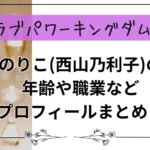 【ラブパワーキングダム2】のりこ(西山乃利子)の年齢や職業などプロフィールまとめ！