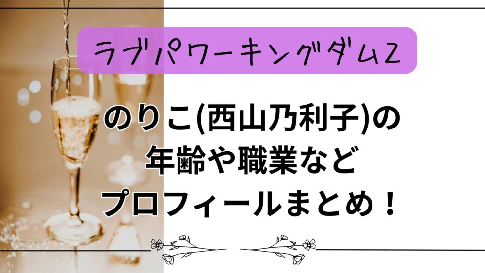 【ラブパワーキングダム2】のりこ(西山乃利子)の年齢や職業などプロフィールまとめ！