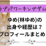 【ラブパワーキングダム2】ゆめ(林ゆめ)の出身や経歴は？プロフィールまとめ！