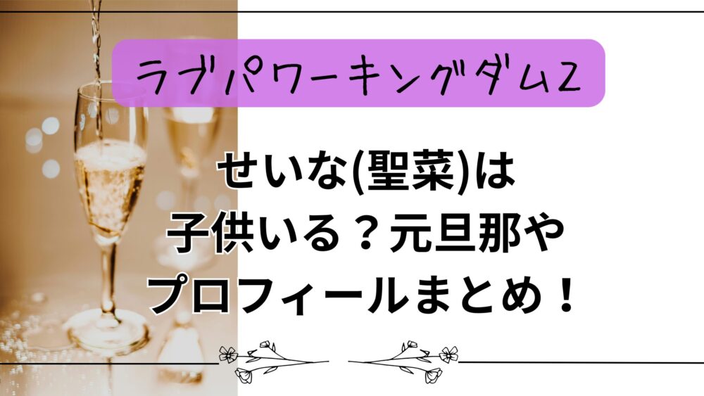 【ラブパワーキングダム２】せいな(聖菜)は子供いる？元旦那やプロフィールまとめ！
