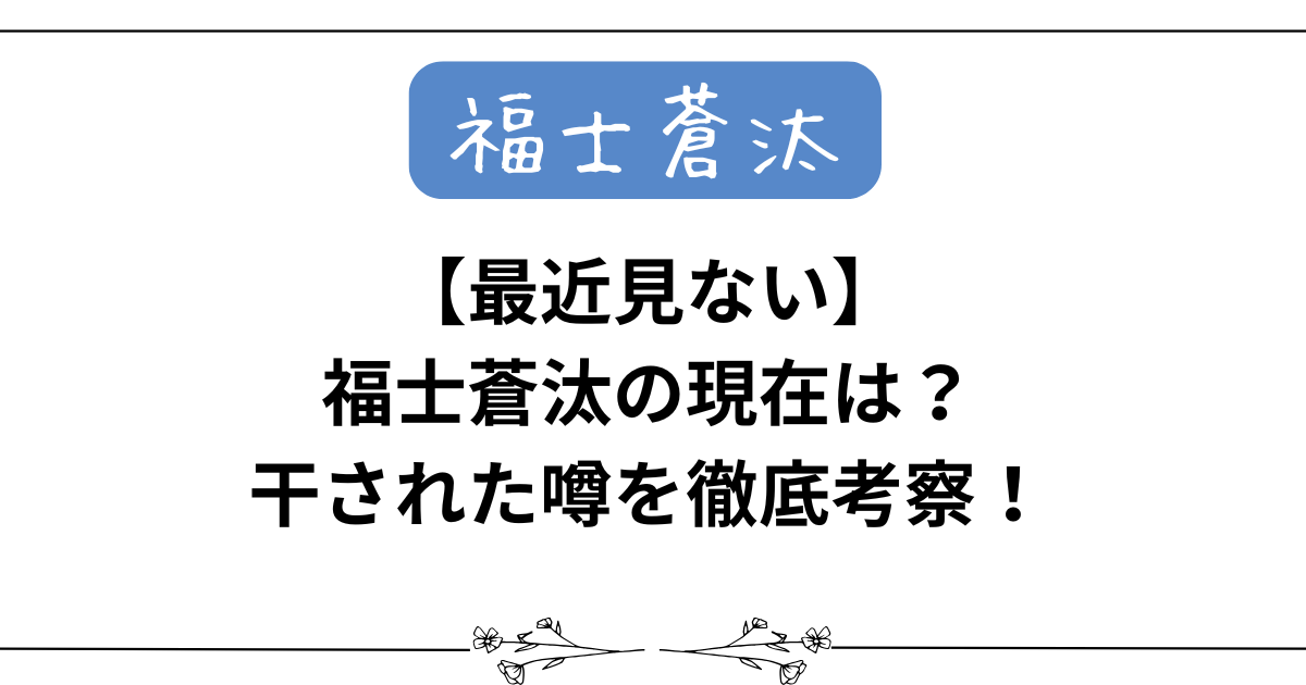 【最近見ない】福士蒼汰の現在は？干された噂を徹底考察！