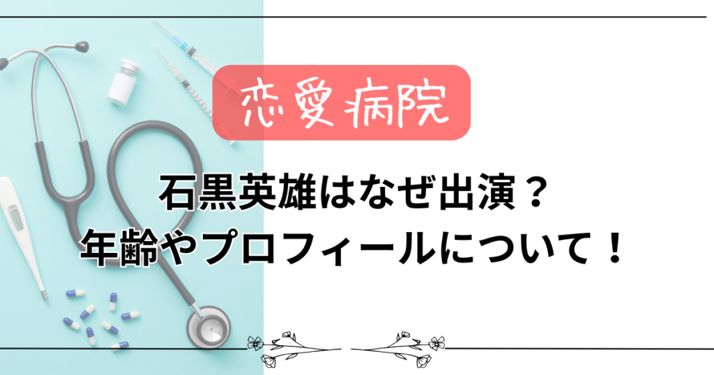【恋愛病院】石黒英雄はなぜ出演？年齢やプロフィールについて！