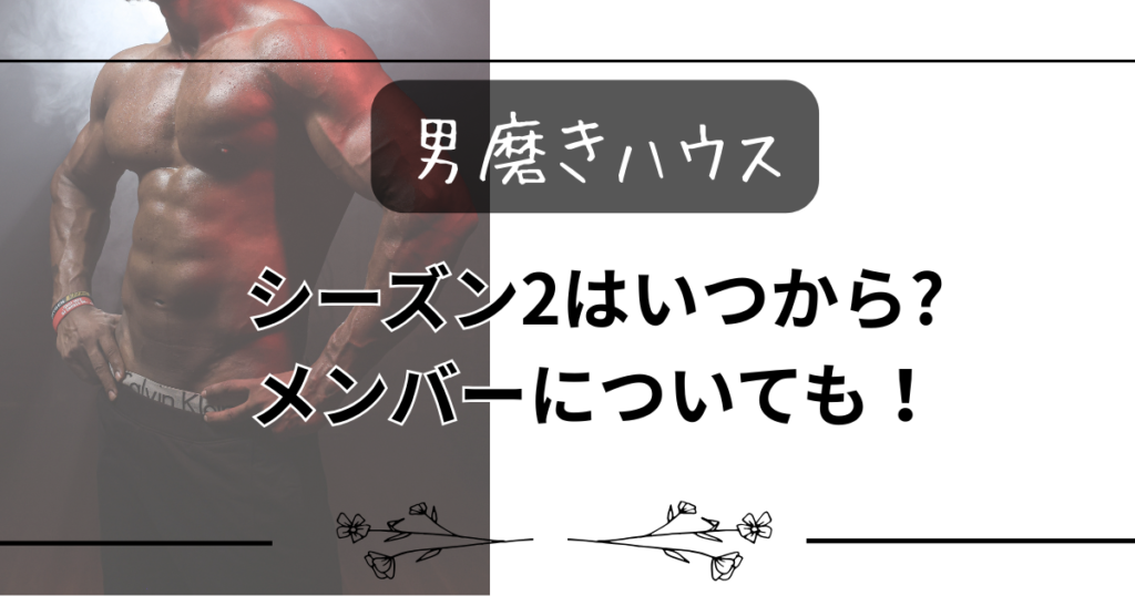 【男磨きハウス】シーズン2はいつから?メンバーについても！