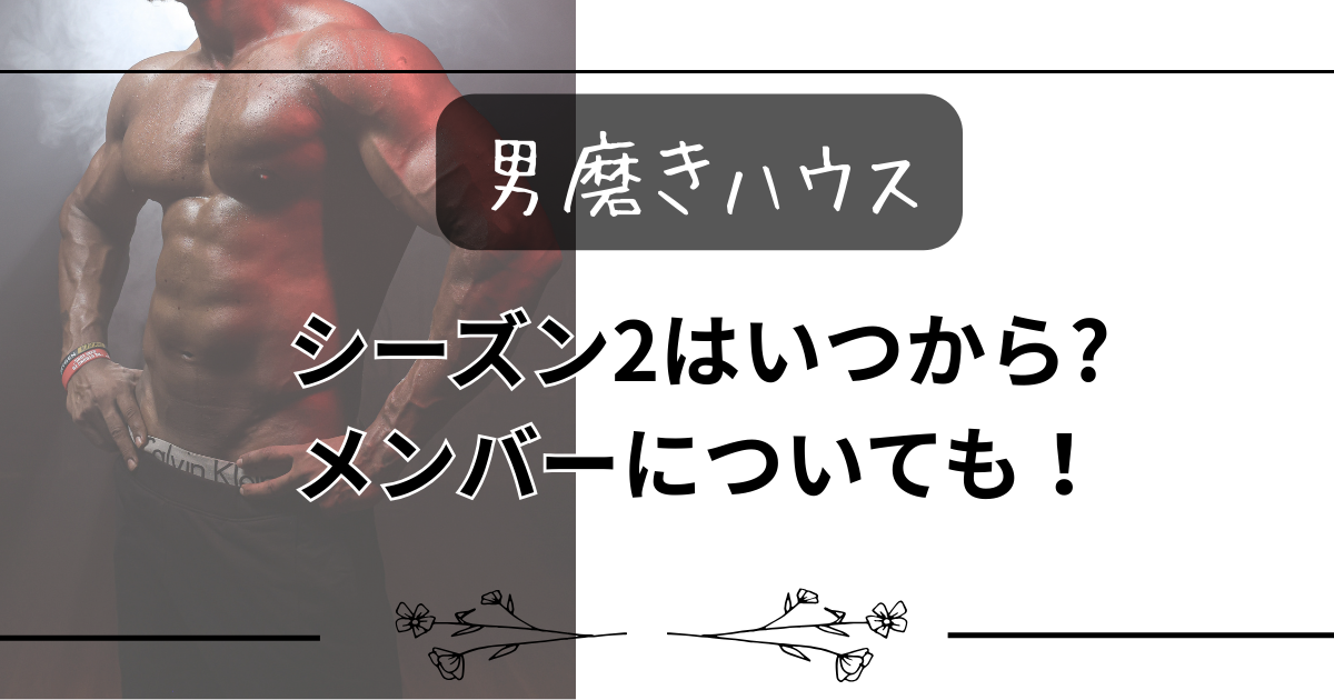 【男磨きハウス】シーズン2はいつから?メンバーについても！