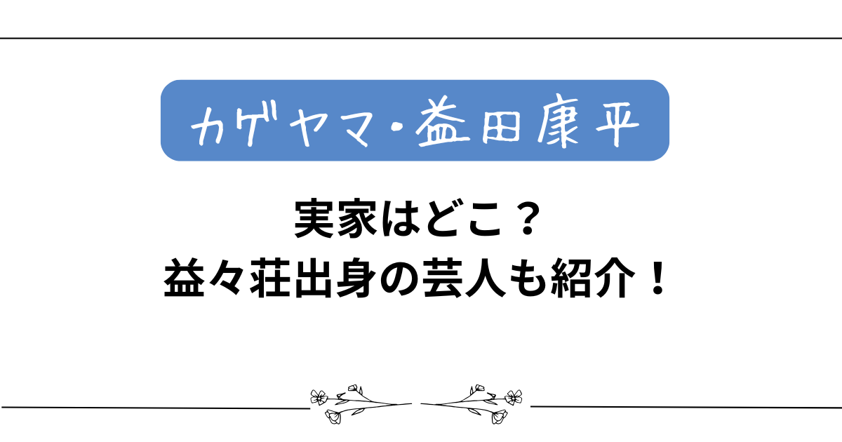 カゲヤマ・益田康平の実家はどこ？益々荘出身の芸人も紹介！