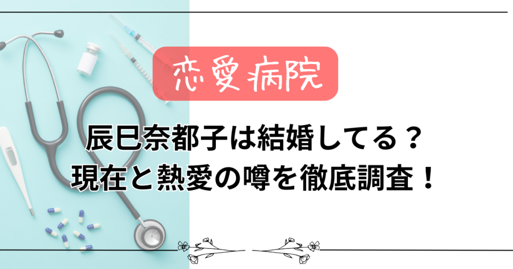 【恋愛病院】辰巳奈都子は結婚してる？現在と熱愛の噂を徹底調査！