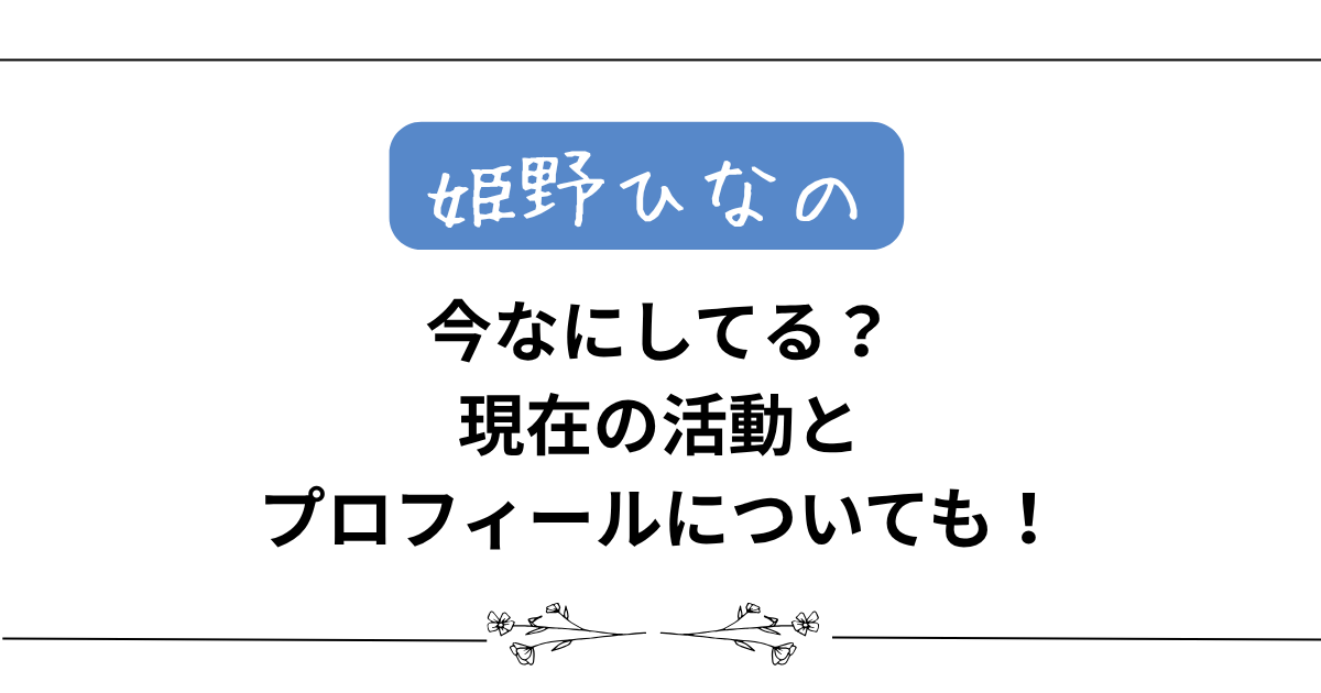 【姫野ひなの】今なにしてる?現在の活動とプロフィールについても!