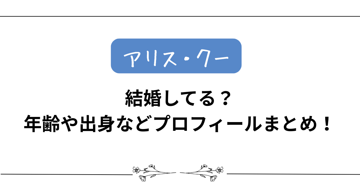 【アリス・クー】結婚してる?年齢や出身などプロフィールまとめ!