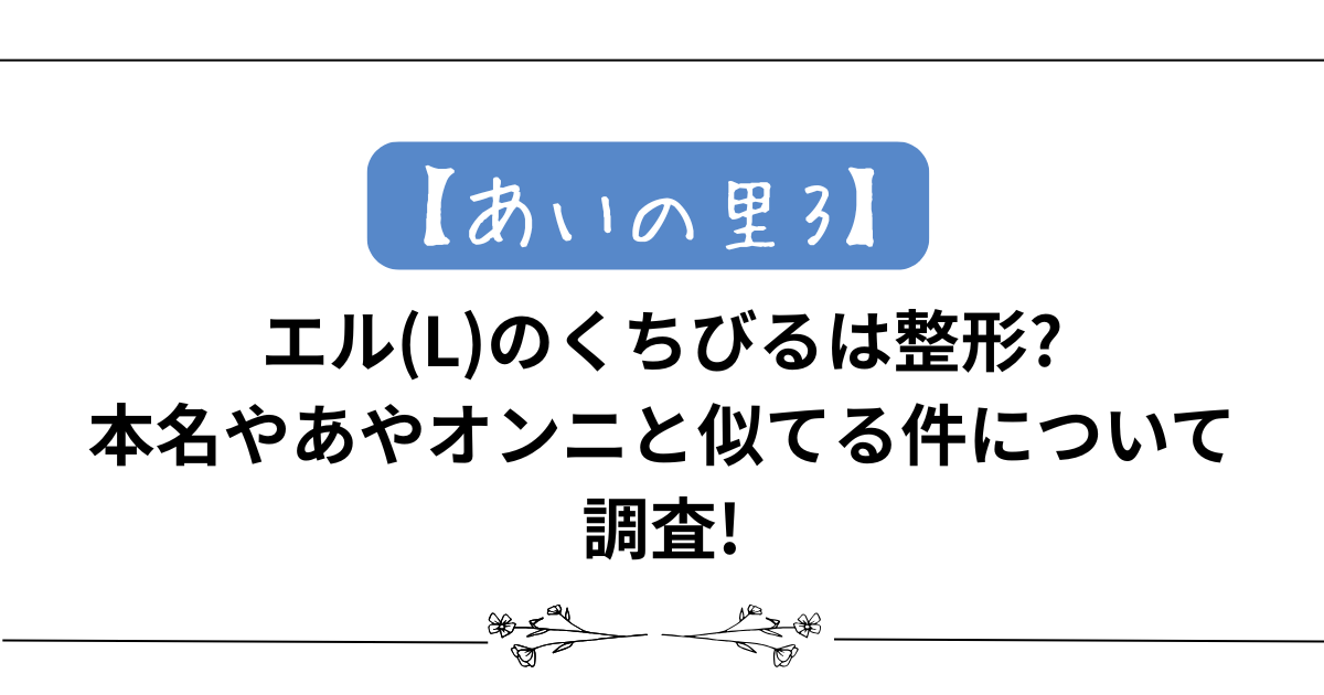 【あいの里3】エル(L)のくちびるは整形?本名やあやオンニと似てる件について調査!
